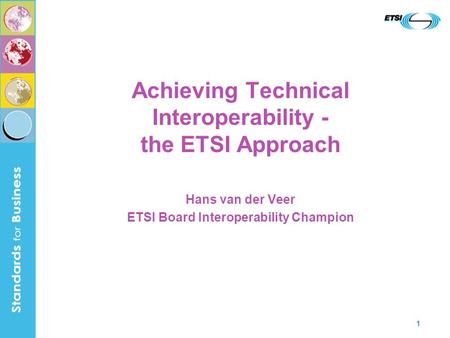 1 Achieving Technical Interoperability - the ETSI Approach Hans van der Veer ETSI Board Interoperability Champion.