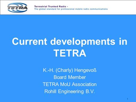 1 Current developments in TETRA K.-H. (Charly) Hengevoß Board Member TETRA MoU Association Rohill Engineering B.V.