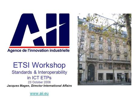 ETSI Workshop Standards & Interoperability in ICT ETPs 23 October 2006 Jacques Magen, Director International Affairs www.aii.eu.