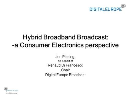 Hybrid Broadband Broadcast: -a Consumer Electronics perspective Jon Piesing, on behalf of Renaud Di Francesco Chair Digital Europe Broadcast.