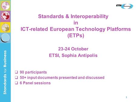 1 Standards & Interoperability in ICT-related European Technology Platforms (ETPs) 23-24 October ETSI, Sophia Antipolis 90 participants 50+ input documents.