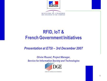 1 RFID, IoT & French Government Initiatives Presentation at ETSI – 3rd December 2007 Olivier Rouxel, Project Manager, Service for Information Society and.