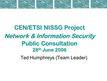 CEN/ETSI NISSG Project Network & Information Security Public Consultation 28 th June 2006 Ted Humphreys (Team Leader)