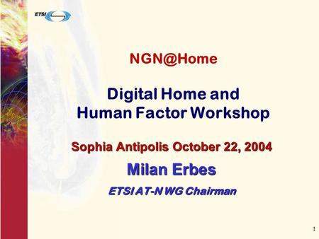 1 Digital Home and Human Factor Workshop Sophia Antipolis October 22, 2004 Milan Erbes ETSI AT-N WG Chairman.