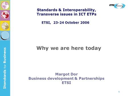 1 Margot Dor Business development & Partnerships ETSI Why we are here today Standards & Interoperability, Transverse issues in ICT ETPs ETSI, 23-24 October.
