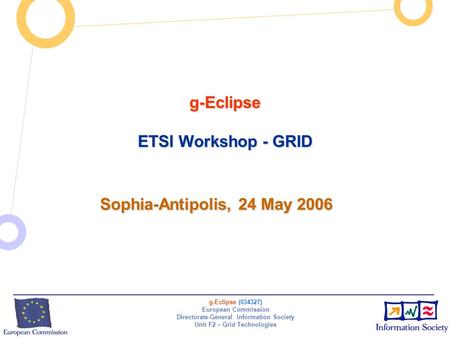 G-Eclipse (034327) European Commission Directorate-General Information Society Unit F2 – Grid Technologies g-Eclipse ETSI Workshop - GRID Sophia-Antipolis,