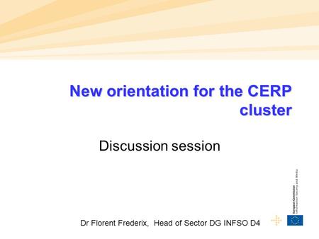 New orientation for the CERP cluster Discussion session Dr Florent Frederix, Head of Sector DG INFSO D4.