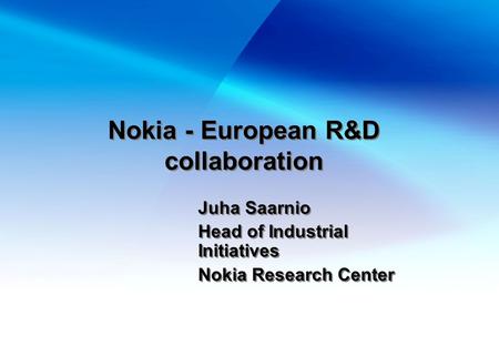 Nokia - European R&D collaboration Juha Saarnio Head of Industrial Initiatives Nokia Research Center Juha Saarnio Head of Industrial Initiatives Nokia.