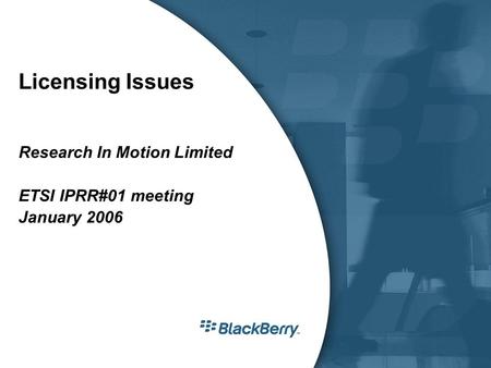 Licensing Issues Research In Motion Limited ETSI IPRR#01 meeting January 2006.