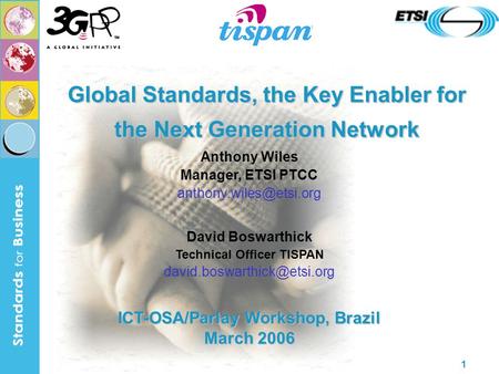 1 Global Standards, the Key Enabler for the Next Generation Network Anthony Wiles Manager, ETSI PTCC David Boswarthick Technical.