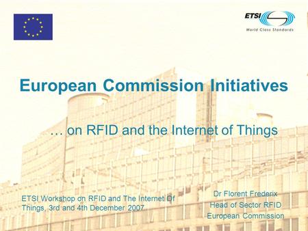 European Commission Initiatives … on RFID and the Internet of Things Dr Florent Frederix Head of Sector RFID European Commission ETSI Workshop on RFID.