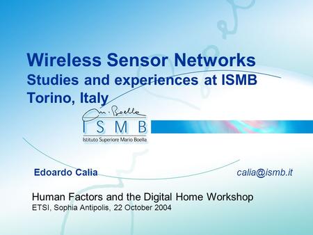 Wireless Sensor Networks Studies and experiences at ISMB Torino, Italy Edoardo Calia Human Factors and the Digital Home Workshop ETSI, Sophia.