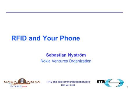 1 RFID and Telecommunication Services 25th May 2004 DATA BASE forum RFID and Your Phone Sebastian Nyström Nokia Ventures Organization.