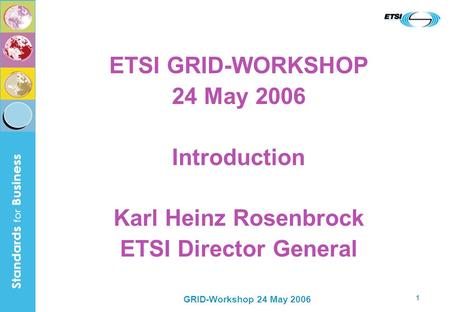 GRID-Workshop 24 May 2006 1 ETSI GRID-WORKSHOP 24 May 2006 Introduction Karl Heinz Rosenbrock ETSI Director General.