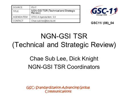 GSC: Standardization Advancing Global Communications NGN-GSI TSR (Technical and Strategic Review) Chae Sub Lee, Dick Knight NGN-GSI TSR Coordinators SOURCE:ITU-T.