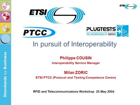 Philippe COUSIN Interoperability Service Manager Milan ZORIC ETSI PTCC (Protocol and Testing Competence Centre) In pursuit of Interoperability RFID and.