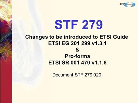 STF 279 Changes to be introduced to ETSI Guide ETSI EG 201 299 v1.3.1 & Pro-forma ETSI SR 001 470 v1.1.6 Document STF 279 020.