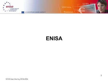 NISSG Open Meeting, 28/06/2006 1 ENISA. NISSG Open Meeting, 28/06/2006 2 The Agency ENISA: European Network and Information Security Agency Headquarters: