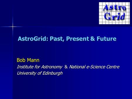 AstroGrid: Past, Present & Future Bob Mann Institute for Astronomy & National e-Science Centre University of Edinburgh.