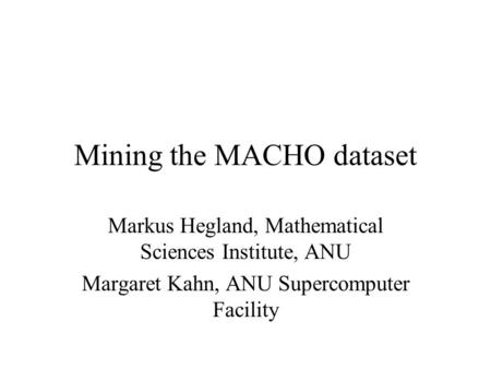 Mining the MACHO dataset Markus Hegland, Mathematical Sciences Institute, ANU Margaret Kahn, ANU Supercomputer Facility.