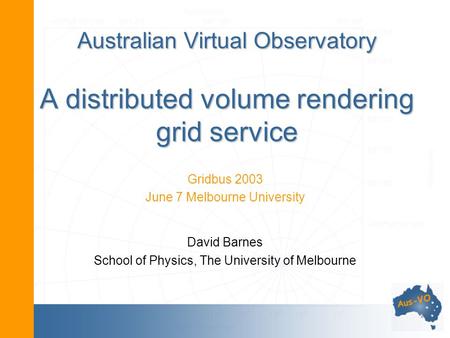 Australian Virtual Observatory A distributed volume rendering grid service Gridbus 2003 June 7 Melbourne University David Barnes School of Physics, The.