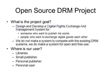 Open Source DRM Project What is the project goal? –Design and Develop a Digital Rights Exchange And Management System for someone who want to publish his.