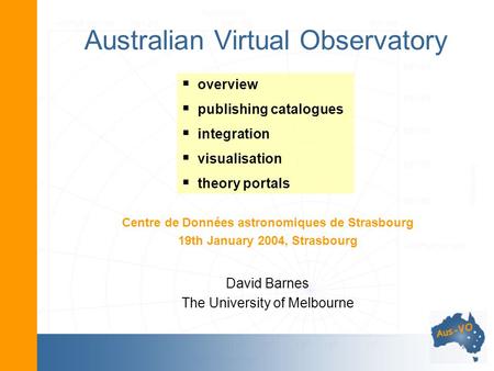 Australian Virtual Observatory Centre de Données astronomiques de Strasbourg 19th January 2004, Strasbourg David Barnes The University of Melbourne overview.