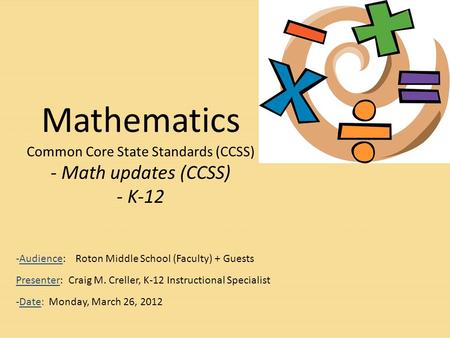 Mathematics Common Core State Standards (CCSS) - Math updates (CCSS) - K-12 -Audience: Roton Middle School (Faculty) + Guests Presenter: Craig M. Creller,