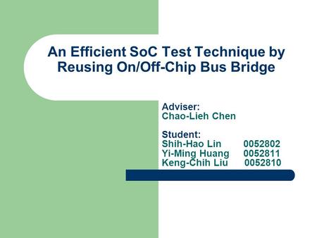 An Efficient SoC Test Technique by Reusing On/Off-Chip Bus Bridge Adviser: Chao-Lieh Chen Student: Shih-Hao Lin 0052802 Yi-Ming Huang 0052811 Keng-Chih.