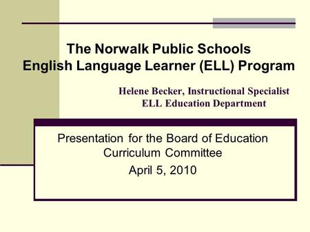 Helene Becker, Instructional Specialist ELL Education Department Presentation for the Board of Education Curriculum Committee April 5, 2010 The Norwalk.