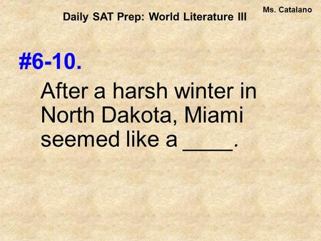 #6-10. After a harsh winter in North Dakota, Miami seemed like a ____. Daily SAT Prep: World Literature III Ms. Catalano.