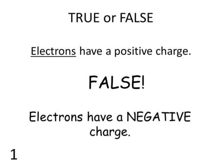 FALSE! 1 TRUE or FALSE Electrons have a positive charge.