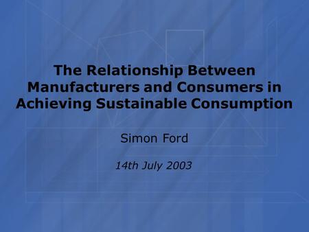 The Relationship Between Manufacturers and Consumers in Achieving Sustainable Consumption Simon Ford 14th July 2003.