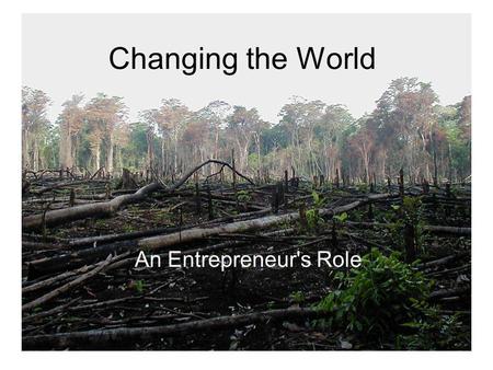 Changing the World An Entrepreneur's Role. Were in trouble! IPCC - an average/consensus of opinions –Updates show even upper limits are underestimating.