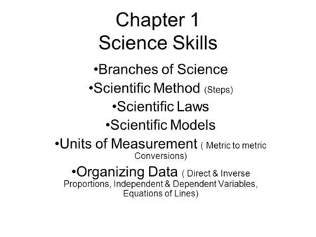 Chapter 1 Science Skills Branches of Science Scientific Method (Steps) Scientific Laws Scientific Models Units of Measurement ( Metric to metric Conversions)