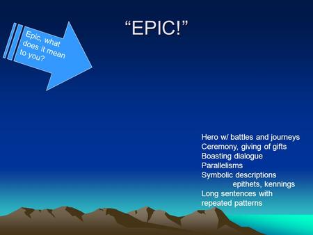 EPIC! Epic, what does it mean to you? Hero w/ battles and journeys Ceremony, giving of gifts Boasting dialogue Parallelisms Symbolic descriptions epithets,