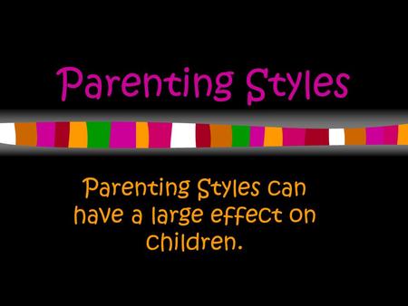 Parenting Styles Parenting Styles can have a large effect on children.