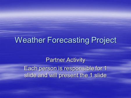 Weather Forecasting Project Partner Activity Each person is responsible for 1 slide and will present the 1 slide.