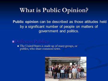 What is Public Opinion? Public opinion can be described as those attitudes held by a significant number of people on matters of government and politics.