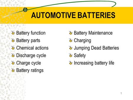 1 AUTOMOTIVE BATTERIES Battery function Battery parts Chemical actions Discharge cycle Charge cycle Battery ratings Battery Maintenance Charging Jumping.
