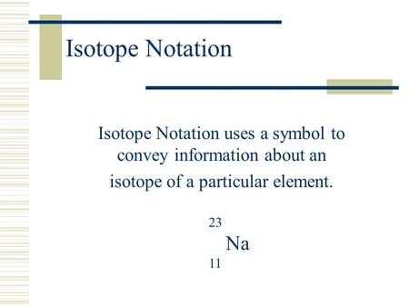Isotope Notation Isotope Notation uses a symbol to convey information about an isotope of a particular element. 23 Na 11.
