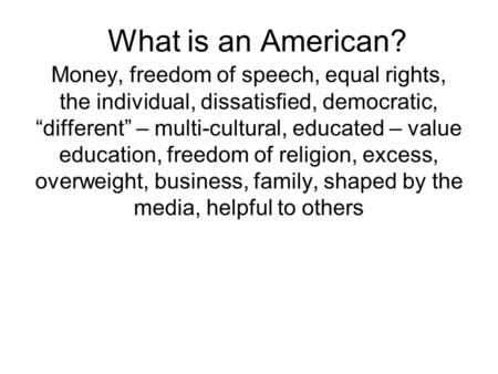 What is an American? Money, freedom of speech, equal rights, the individual, dissatisfied, democratic, different – multi-cultural, educated – value education,