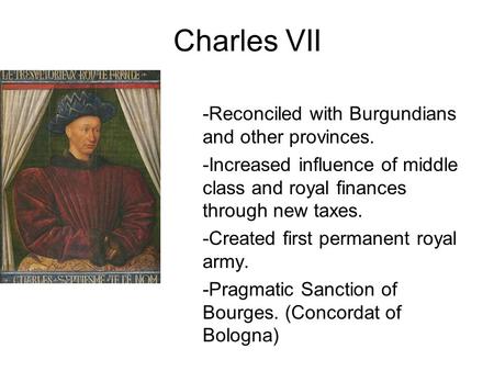 Charles VII -Reconciled with Burgundians and other provinces. -Increased influence of middle class and royal finances through new taxes. -Created first.