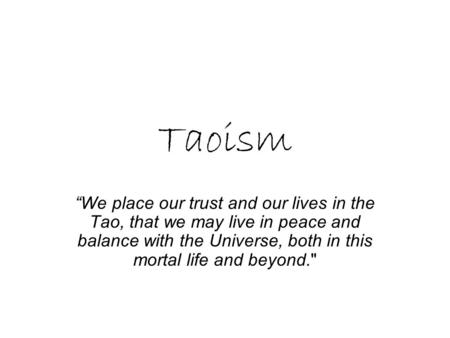 Taoism We place our trust and our lives in the Tao, that we may live in peace and balance with the Universe, both in this mortal life and beyond.