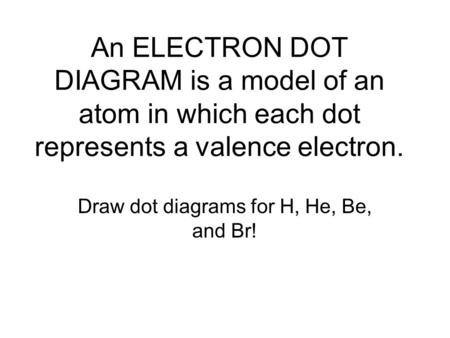 Draw dot diagrams for H, He, Be, and Br!