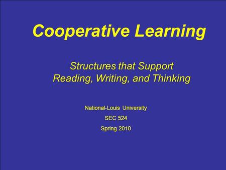 Cooperative Learning National-Louis University SEC 524 Spring 2010 Structures that Support Reading, Writing, and Thinking.
