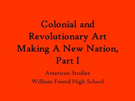 Colonial and Revolutionary Art Making A New Nation, Part I American Studies William Fremd High School.