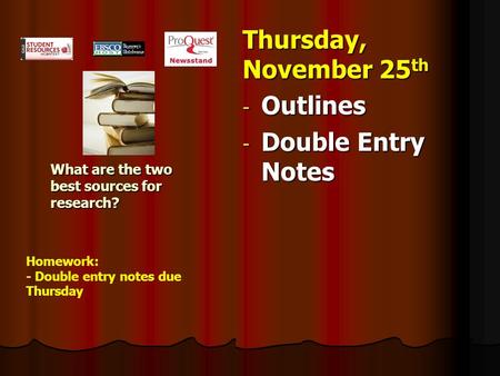 What are the two best sources for research? Thursday, November 25 th - Outlines - Double Entry Notes Homework: - Double entry notes due Thursday.