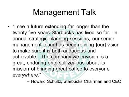 Management Talk “I see a future extending far longer than the twenty-five years Starbucks has lived so far. In annual strategic planning sessions, our.