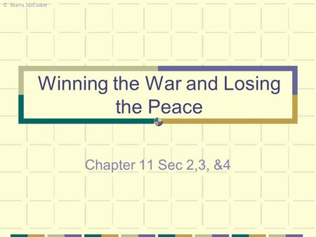 Winning the War and Losing the Peace Chapter 11 Sec 2,3, &4 © Shawn McCusker.